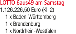 LOTTO 6aus49 am Samstag 1.126.226,50 Euro (Kl. 2) 1 x Baden W rttemberg 1 x Brandenburg 1 x Nordrhein Westfalen