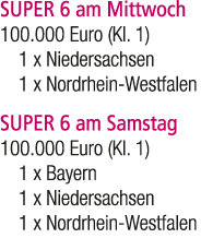SUPER 6 am Mittwoch 100.000 Euro (Kl. 1) 1 x Niedersachsen 1 x Nordrhein Westfalen SUPER 6 am Samstag 100.000 Euro (K...