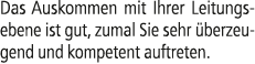 Das Auskommen mit Ihrer Leitungsebene ist gut, zumal Sie sehr berzeugend und kompetent auftreten.