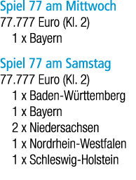 Spiel 77 am Mittwoch 77.777 Euro (Kl. 2) 1 x Bayern Spiel 77 am Samstag 77.777 Euro (Kl. 2) 1 x Baden W rttemberg 1 x...