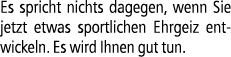Es spricht nichts dagegen, wenn Sie jetzt etwas sportlichen Ehrgeiz ent­wickeln. Es wird Ihnen gut tun.