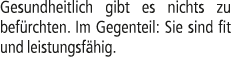 Gesundheitlich gibt es nichts zu bef rchten. Im Gegenteil: Sie sind fit und leistungsf hig.