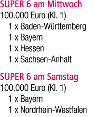 SUPER 6 am Mittwoch 100.000 Euro (Kl. 1) 1 x Baden W rttemberg 1 x Bayern 1 x Hessen 1 x Sachsen Anhalt SUPER 6 am Sa...