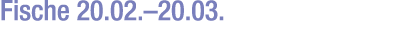 Fische 20.02.–20.03.