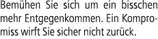 Bem hen Sie sich um ein bisschen mehr Entgegenkommen. Ein Kompromiss wirft Sie sicher nicht zur ck.