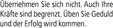  bernehmen Sie sich nicht. Auch Ihre Kr fte sind begrenzt. ben Sie Geduld und der Erfolg wird kommen.