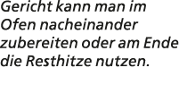Gericht kann man im Ofen nacheinander zubereiten oder am Ende die Resthitze nutzen. 