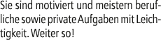 Sie sind motiviert und meistern berufliche sowie private Aufgaben mit Leichtigkeit. Weiter so!
