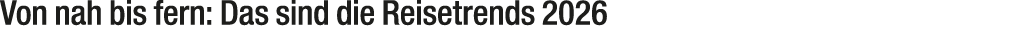 Von nah bis fern: Das sind die Reisetrends 2026 