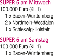 SUPER 6 am Mittwoch 100.000 Euro (Kl. 1) 1 x Baden W rttemberg 2 x Nordrhein Westfalen 1 x Schleswig Holstein SUPER 6...