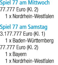 Spiel 77 am Mittwoch 77.777 Euro (Kl. 2) 1 x Nordrhein Westfalen Spiel 77 am Samstag 3.177.777 Euro (Kl. 1) 1 x Baden...