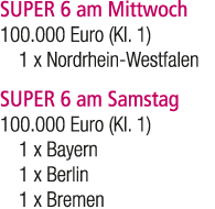 SUPER 6 am Mittwoch 100.000 Euro (Kl. 1) 1 x Nordrhein Westfalen SUPER 6 am Samstag 100.000 Euro (Kl. 1) 1 x Bayern 1...
