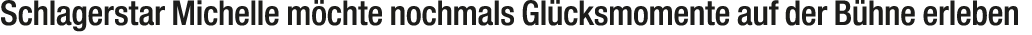 Schlagerstar Michelle m chte nochmals Gl cksmomente auf der B hne erleben