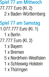 Spiel 77 am Mittwoch 77.777 Euro (Kl. 2) 2 x Baden W rttemberg Spiel 77 am Samstag 1.077.777 Euro (Kl. 1) 1 x Berlin ...