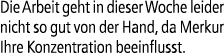 Die Arbeit geht in dieser Woche leider nicht so gut von der Hand, da Merkur Ihre Konzentration beeinflusst.
