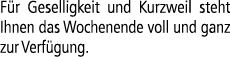 F r Geselligkeit und Kurzweil steht Ihnen das Wochenende voll und ganz zur Verf gung.