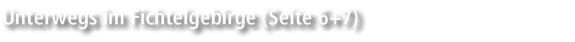 Unterwegs im Fichtelgebirge (Seite 6+7)