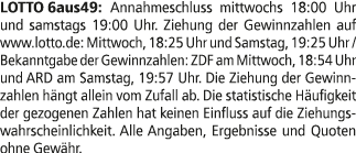 LOTTO 6aus49: Annahmeschluss mittwochs 18:00 Uhr und samstags 19:00 Uhr. Ziehung der Gewinnzahlen auf www.lotto.de: M...