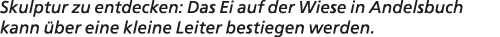 Skulptur zu entdecken: Das Ei auf der Wiese in Andelsbuch kann ber eine kleine Leiter bestiegen werden.