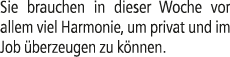 Sie brauchen in dieser Woche vor allem viel Harmonie, um privat und im Job berzeugen zu k nnen.
