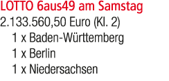 LOTTO 6aus49 am Samstag 2.133.560,50 Euro (Kl. 2) 1 x Baden W rttemberg 1 x Berlin 1 x Niedersachsen