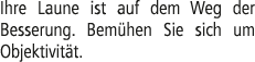 Ihre Laune ist auf dem Weg der Besserung. Bem hen Sie sich um Objektivit t.