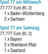 Spiel 77 am Mittwoch 77.777 Euro (Kl. 2) 1 x Baden W rttemberg 2 x Sachsen Spiel 77 am Samstag 77.777 Euro (Kl. 2) 1 ...