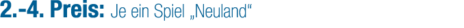 2. 4. Preis: Je ein Spiel „Neuland“ 
