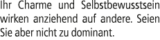 Ihr Charme und Selbstbewusstsein wirken anziehend auf andere. Seien Sie aber nicht zu dominant.