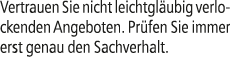 Vertrauen Sie nicht leichtgl ubig verlockenden Angeboten. Pr fen Sie immer erst genau den Sachverhalt.