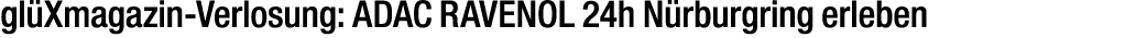 gl Xmagazin Verlosung: ADAC RAVENOL 24h N rburgring erleben