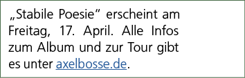 „Stabile Poesie“ erscheint am Freitag, 17. April. Alle Infos zum Album und zur Tour gibt es unter axelbosse.de.