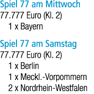 Spiel 77 am Mittwoch 77.777 Euro (Kl. 2) 1 x Bayern Spiel 77 am Samstag 77.777 Euro (Kl. 2) 1 x Berlin 1 x Meckl. Vor...
