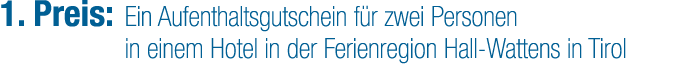 1. Preis: Ein Aufenthaltsgutschein f r zwei Personen in einem Hotel in der Ferienregion Hall Wattens in Tirol