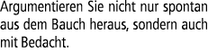 Argumentieren Sie nicht nur spontan aus dem Bauch heraus, sondern auch mit Bedacht.
