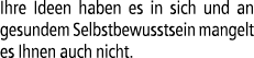 Ihre Ideen haben es in sich und an gesundem Selbstbewusstsein mangelt es Ihnen auch nicht.