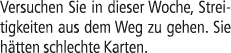 Versuchen Sie in dieser Woche, Streitigkeiten aus dem Weg zu gehen. Sie h tten schlechte Karten.