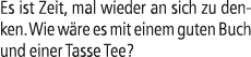 Es ist Zeit, mal wieder an sich zu denken. Wie w re es mit einem guten Buch und einer Tasse Tee?