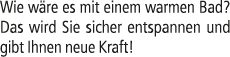 Wie w re es mit einem warmen Bad? Das wird Sie sicher entspannen und gibt Ihnen neue Kraft!