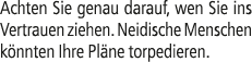 Achten Sie genau darauf, wen Sie ins Vertrauen ziehen. Neidische Menschen k nnten Ihre Pl ne torpedieren.