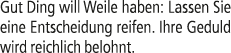 Gut Ding will Weile haben: Lassen Sie eine Entscheidung reifen. Ihre Geduld wird reichlich belohnt.