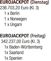EUROJACKPOT (Dienstag) 236.703,20 Euro (Kl. 3) 1 x Berlin 1 x Norwegen 1 x Ungarn EUROJACKPOT (Freitag) 342.237,00 Eu...