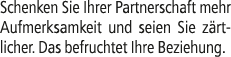 Schenken Sie Ihrer Partnerschaft mehr Aufmerksamkeit und seien Sie z rtlicher. Das befruchtet Ihre Beziehung.