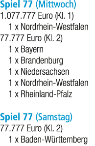 Spiel 77 (Mittwoch) 1.077.777 Euro (Kl. 1) 1 x Nordrhein Westfalen 77.777 Euro (Kl. 2) 1 x Bayern 1 x Brandenburg 1 x...