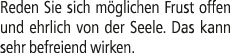 Reden Sie sich m glichen Frust offen und ehrlich von der Seele. Das kann sehr befreiend wirken.