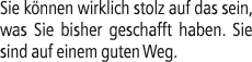 Sie k nnen wirklich stolz auf das sein, was Sie bisher geschafft haben. Sie sind auf einem guten Weg.