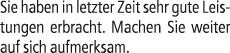 Sie haben in letzter Zeit sehr gute Leistungen erbracht. Machen Sie weiter auf sich aufmerksam.