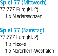 Spiel 77 (Mittwoch) 77.777 Euro (Kl. 2) 1 x Niedersachsen Spiel 77 (Samstag) 77.777 Euro (Kl. 2) 1 x Hessen 1 x Nordr...