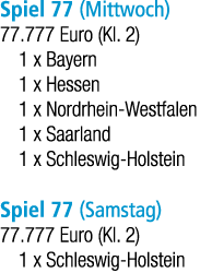 Spiel 77 (Mittwoch) 77.777 Euro (Kl. 2) 1 x Bayern 1 x Hessen 1 x Nordrhein Westfalen 1 x Saarland 1 x Schleswig Hols...