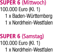 SUPER 6 (Mittwoch) 100.000 Euro (Kl. 1) 1 x Baden W rttemberg 1 x Nordrhein Westfalen SUPER 6 (Samstag) 100.000 Euro ...